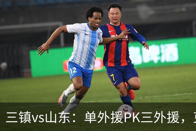 三镇vs山东：单外援PK三外援，克雷桑首发，依木兰、阿德里亚诺先发