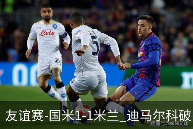 友谊赛-国米1-1米兰 迪马尔科破门恩昆库造点+点射 拉莫斯替补