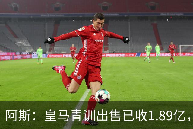 阿斯：皇马青训出售已收1.89亿，亚涅斯等离队有望达2亿