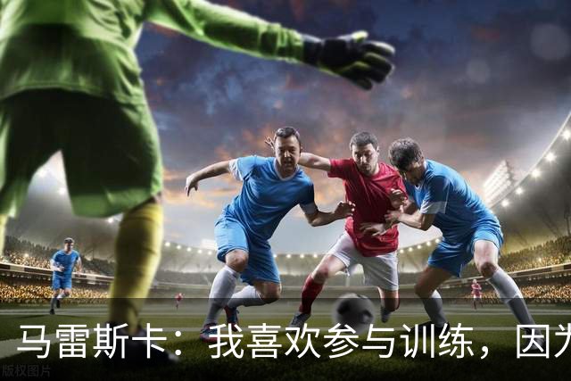 马雷斯卡：我喜欢参与训练，因为我现在还很年轻
