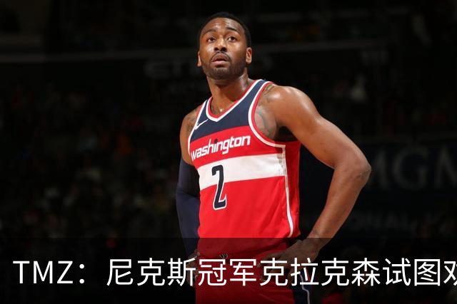 TMZ：尼克斯冠军克拉克森试图劝架，反与Travis Scott一同被警方护送离开